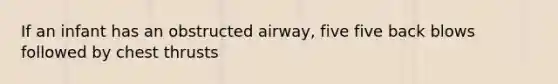 If an infant has an obstructed airway, five five back blows followed by chest thrusts