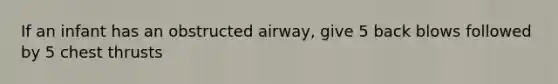 If an infant has an obstructed airway, give 5 back blows followed by 5 chest thrusts