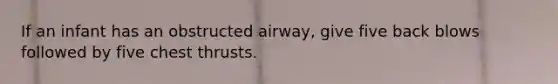 If an infant has an obstructed airway, give five back blows followed by five chest thrusts.