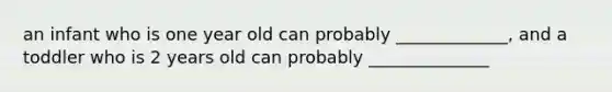 an infant who is one year old can probably _____________, and a toddler who is 2 years old can probably ______________