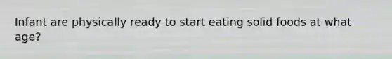 Infant are physically ready to start eating solid foods at what age?