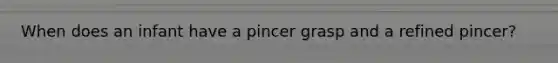 When does an infant have a pincer grasp and a refined pincer?