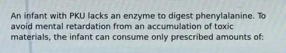 An infant with PKU lacks an enzyme to digest phenylalanine. To avoid mental retardation from an accumulation of toxic materials, the infant can consume only prescribed amounts of: