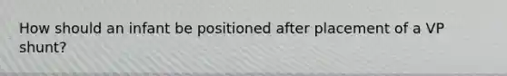 How should an infant be positioned after placement of a VP shunt?