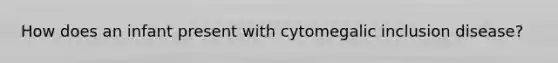 How does an infant present with cytomegalic inclusion disease?