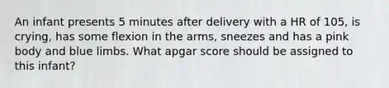 An infant presents 5 minutes after delivery with a HR of 105, is crying, has some flexion in the arms, sneezes and has a pink body and blue limbs. What apgar score should be assigned to this infant?