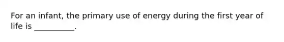 For an infant, the primary use of energy during the first year of life is __________.