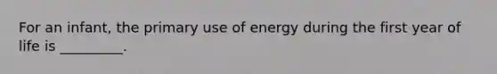 For an infant, the primary use of energy during the first year of life is _________.