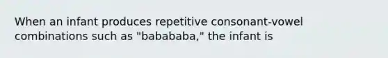 When an infant produces repetitive consonant-vowel combinations such as "babababa," the infant is