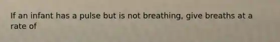 If an infant has a pulse but is not breathing, give breaths at a rate of