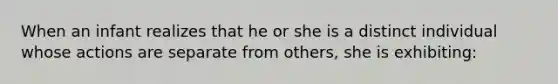 When an infant realizes that he or she is a distinct individual whose actions are separate from others, she is exhibiting: