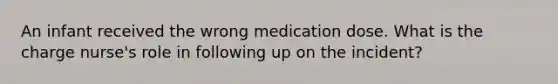 An infant received the wrong medication dose. What is the charge nurse's role in following up on the incident?