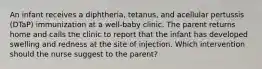 An infant receives a diphtheria, tetanus, and acellular pertussis (DTaP) immunization at a well-baby clinic. The parent returns home and calls the clinic to report that the infant has developed swelling and redness at the site of injection. Which intervention should the nurse suggest to the parent?