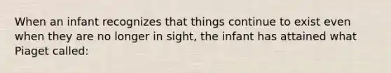 When an infant recognizes that things continue to exist even when they are no longer in sight, the infant has attained what Piaget called: