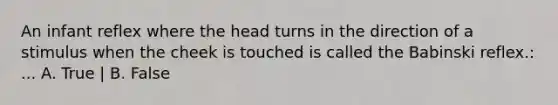 An infant reflex where the head turns in the direction of a stimulus when the cheek is touched is called the Babinski reflex.: ... A. True | B. False