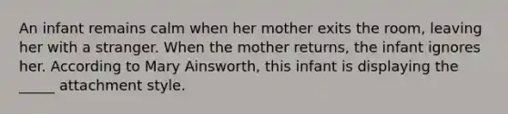 An infant remains calm when her mother exits the room, leaving her with a stranger. When the mother returns, the infant ignores her. According to Mary Ainsworth, this infant is displaying the _____ attachment style.