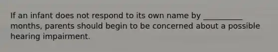 If an infant does not respond to its own name by __________ months, parents should begin to be concerned about a possible hearing impairment.