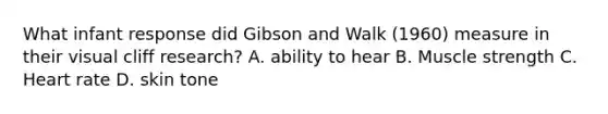 What infant response did Gibson and Walk (1960) measure in their visual cliff research? ​A. ability to hear ​B. Muscle strength C. ​Heart rate D. ​skin tone