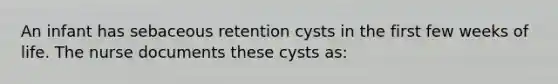 An infant has sebaceous retention cysts in the first few weeks of life. The nurse documents these cysts as: