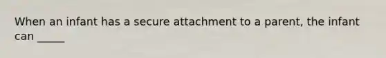 When an infant has a secure attachment to a parent, the infant can _____