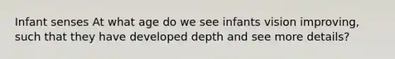 Infant senses At what age do we see infants vision improving, such that they have developed depth and see more details?