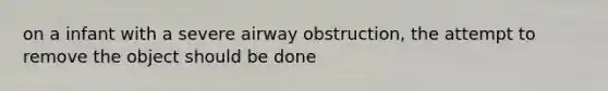 on a infant with a severe airway obstruction, the attempt to remove the object should be done