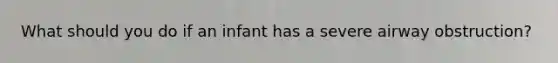 What should you do if an infant has a severe airway obstruction?