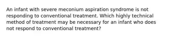 An infant with severe meconium aspiration syndrome is not responding to conventional treatment. Which highly technical method of treatment may be necessary for an infant who does not respond to conventional treatment?