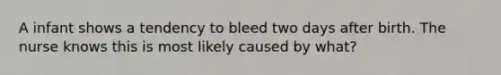 A infant shows a tendency to bleed two days after birth. The nurse knows this is most likely caused by what?