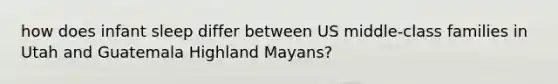 how does infant sleep differ between US middle-class families in Utah and Guatemala Highland Mayans?