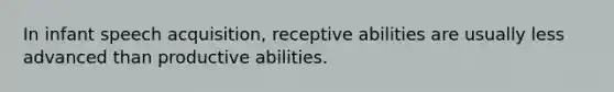 In infant speech acquisition, receptive abilities are usually less advanced than productive abilities.