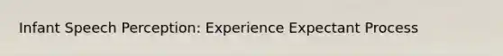 Infant Speech Perception: Experience Expectant Process