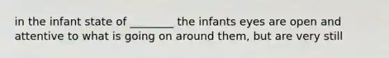 in the infant state of ________ the infants eyes are open and attentive to what is going on around them, but are very still