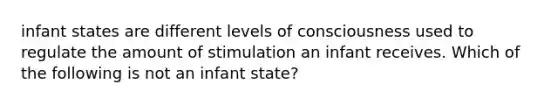 infant states are different levels of consciousness used to regulate the amount of stimulation an infant receives. Which of the following is not an infant state?