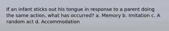 If an infant sticks out his tongue in response to a parent doing the same action, what has occurred? a. Memory b. Imitation c. A random act d. Accommodation