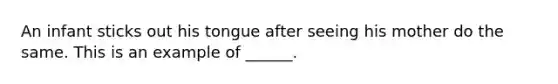An infant sticks out his tongue after seeing his mother do the same. This is an example of ______.