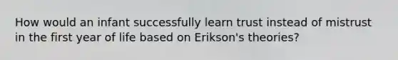 How would an infant successfully learn trust instead of mistrust in the first year of life based on Erikson's theories?