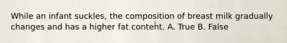 While an infant suckles, the composition of breast milk gradually changes and has a higher fat content. A. True B. False