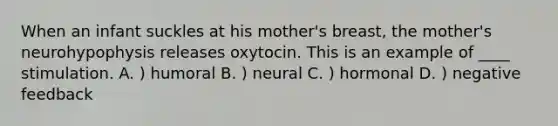 When an infant suckles at his mother's breast, the mother's neurohypophysis releases oxytocin. This is an example of ____ stimulation. A. ) humoral B. ) neural C. ) hormonal D. ) negative feedback