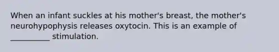 When an infant suckles at his mother's breast, the mother's neurohypophysis releases oxytocin. This is an example of __________ stimulation.