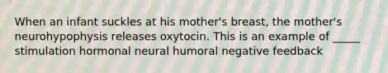 When an infant suckles at his mother's breast, the mother's neurohypophysis releases oxytocin. This is an example of _____ stimulation hormonal neural humoral negative feedback