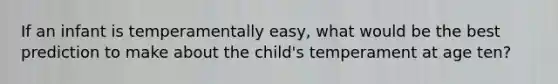 If an infant is temperamentally easy, what would be the best prediction to make about the child's temperament at age ten?