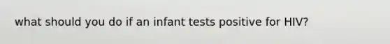 what should you do if an infant tests positive for HIV?