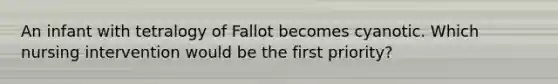 An infant with tetralogy of Fallot becomes cyanotic. Which nursing intervention would be the first priority?