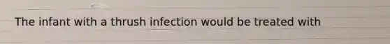 The infant with a thrush infection would be treated with