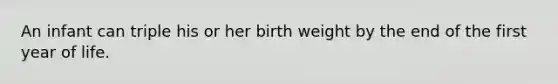 An infant can triple his or her birth weight by the end of the first year of life.