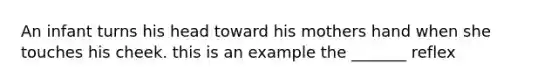 An infant turns his head toward his mothers hand when she touches his cheek. this is an example the _______ reflex