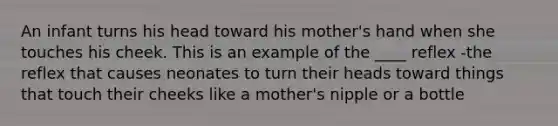 An infant turns his head toward his mother's hand when she touches his cheek. This is an example of the ____ reflex -the reflex that causes neonates to turn their heads toward things that touch their cheeks like a mother's nipple or a bottle