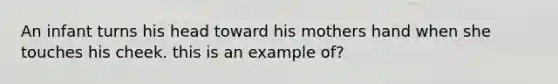 An infant turns his head toward his mothers hand when she touches his cheek. this is an example of?