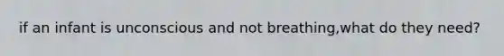 if an infant is unconscious and not breathing,what do they need?